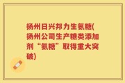 扬州日兴邦力生氨糖(扬州公司生产糖类添加剂“氨糖”取得重大突破)
