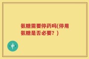 氨糖需要停药吗(停用氨糖是否必要？)