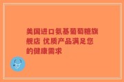 美国进口氨基葡萄糖旗舰店 优质产品满足您的健康需求
