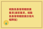 硫酸氨基葡萄糖胶囊 集采(国家集采，硫酸氨基葡萄糖胶囊价格大幅降低)