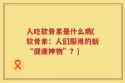 人吃软骨素是什么病(软骨素：人们服用的新“健康神物”？)