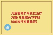 儿童髋关节半脱位治疗方案(儿童髋关节半脱位的治疗方案推荐)