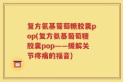 复方氨基葡萄糖胶囊pop(复方氨基葡萄糖胶囊pop——缓解关节疼痛的福音)