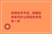 告别关节不适，氨糖软骨素钙片让你轻松享受每一步