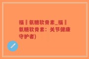 福尓氨糖软骨素_福尓氨糖软骨素：关节健康守护者)