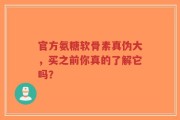 官方氨糖软骨素真伪大，买之前你真的了解它吗？