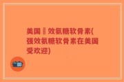 美国強效氨糖软骨素(强效氨糖软骨素在美国受欢迎)