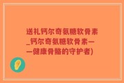 送礼钙尔奇氨糖软骨素_钙尔奇氨糖软骨素——健康骨骼的守护者)