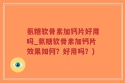 氨糖软骨素加钙片好用吗_氨糖软骨素加钙片效果如何？好用吗？)