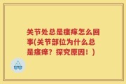 关节处总是瘙痒怎么回事(关节部位为什么总是瘙痒？探究原因！)