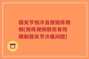 膝关节怕冷自我锻炼视频(锻炼视频教你有效缓解膝关节冷痛问题)