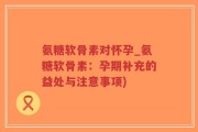 氨糖软骨素对怀孕_氨糖软骨素：孕期补充的益处与注意事项)