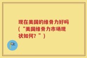 现在美国的维骨力好吗(“美国维骨力市场现状如何？”)
