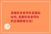 氨糖软骨素钙片是整粒吃吗_氨糖软骨素钙片的正确服用方法)