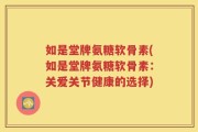 如是堂牌氨糖软骨素(如是堂牌氨糖软骨素：关爱关节健康的选择)
