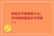 膝盖关节痹痛是什么(如何缓解膝盖关节痹痛？)