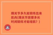 踝关节多久能锻炼出来肌肉(踝关节需要多长时间锻炼才能增肌？)