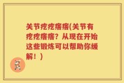 关节疙疙瘩瘩(关节有疙疙瘩瘩？从现在开始这些锻炼可以帮助你缓解！)