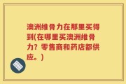 澳洲维骨力在那里买得到(在哪里买澳洲维骨力？零售商和药店都供应。)