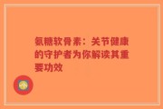 氨糖软骨素：关节健康的守护者为你解读其重要功效