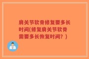 肩关节软骨修复要多长时间(修复肩关节软骨需要多长恢复时间？)