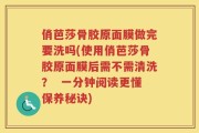 俏芭莎骨胶原面膜做完要洗吗(使用俏芭莎骨胶原面膜后需不需清洗？  一分钟阅读更懂保养秘诀)