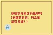 氨糖软骨素含钙量够吗(氨糖软骨素：钙含量是否足够？)