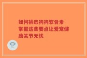 如何挑选狗狗软骨素 掌握这些要点让爱宠健康关节无忧
