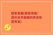 群星氨糖(群星氨糖：提升关节健康的革命性营养素)