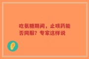 吃氨糖期间，止咳药能否同服？专家这样说