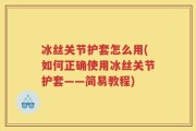 冰丝关节护套怎么用(如何正确使用冰丝关节护套——简易教程)