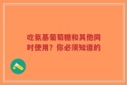 吃氨基葡萄糖和其他同时使用？你必须知道的
