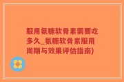 服用氨糖软骨素需要吃多久_氨糖软骨素服用周期与效果评估指南)