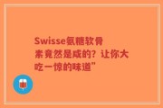 Swisse氨糖软骨素竟然是咸的？让你大吃一惊的味道”