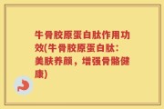 牛骨胶原蛋白肽作用功效(牛骨胶原蛋白肽：美肤养颜，增强骨骼健康)