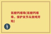 氨糖钙爆珠(氨糖钙爆珠，保护关节从微观开始)