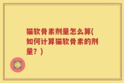 猫软骨素剂量怎么算(如何计算猫软骨素的剂量？)
