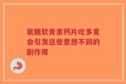 氨糖软骨素钙片吃多竟会引发这些意想不到的副作用