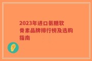 2023年进口氨糖软骨素品牌排行榜及选购指南