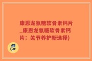 康恩龙氨糖软骨素钙片_康恩龙氨糖软骨素钙片：关节养护新选择)
