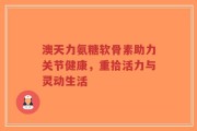 澳天力氨糖软骨素助力关节健康，重拾活力与灵动生活