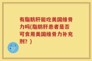 有脂肪肝能吃美国维骨力吗(脂肪肝患者是否可食用美国维骨力补充剂？)