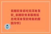 氨糖软骨素吃完浑身发软_氨糖软骨素服用后出现浑身发软现象的原因分析)