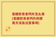 氨糖软骨素钙片怎么用(氨糖软骨素钙片的使用方法及注意事项)