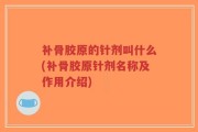 补骨胶原的针剂叫什么(补骨胶原针剂名称及作用介绍)