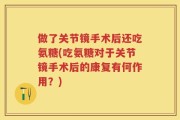 做了关节镜手术后还吃氨糖(吃氨糖对于关节镜手术后的康复有何作用？)