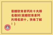 氨糖软骨素钙片十大排名敢好(氨糖软骨素钙片排名前十，快来了解！)