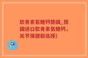 软骨素氨糖钙德国_德国进口软骨素氨糖钙，关节保健新选择)