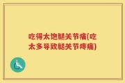 吃得太饱腿关节痛(吃太多导致腿关节疼痛)