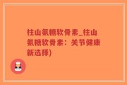 柱山氨糖软骨素_柱山氨糖软骨素：关节健康新选择)